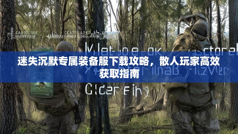 迷失沉默专属装备服下载攻略，散人玩家高效获取指南