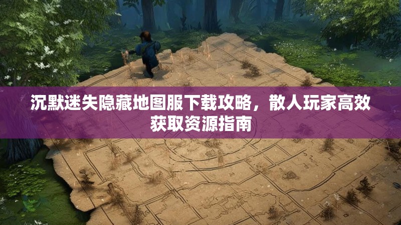 沉默迷失隐藏地图服下载攻略，散人玩家高效获取资源指南