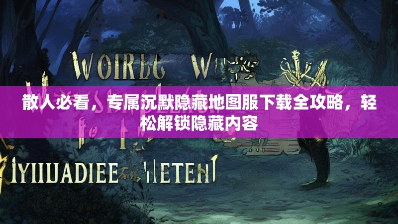 散人必看，专属沉默隐藏地图服下载全攻略，轻松解锁隐藏内容
