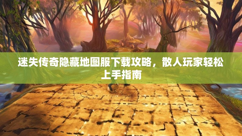 迷失传奇隐藏地图服下载攻略，散人玩家轻松上手指南