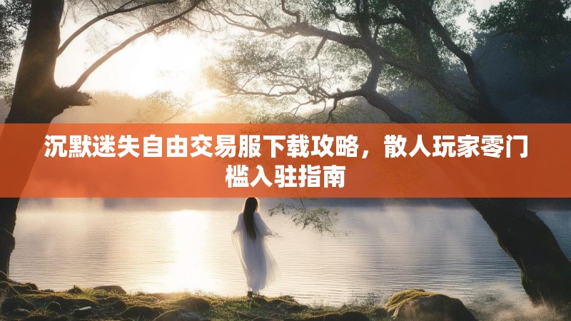 沉默迷失自由交易服下载攻略，散人玩家零门槛入驻指南