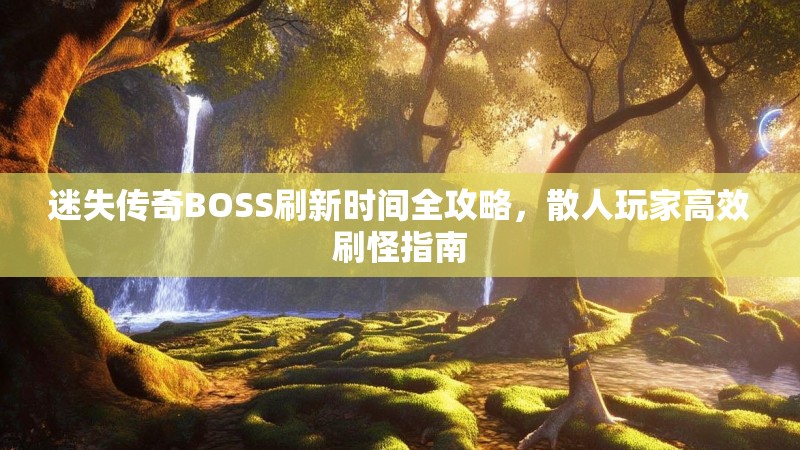 迷失传奇BOSS刷新时间全攻略，散人玩家高效刷怪指南