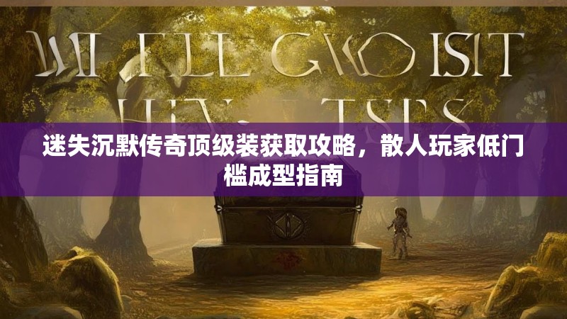 迷失沉默传奇顶级装获取攻略，散人玩家低门槛成型指南