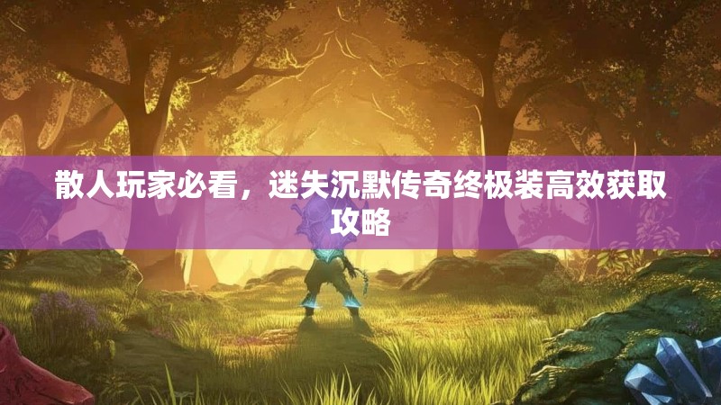 散人玩家必看，迷失沉默传奇终极装高效获取攻略