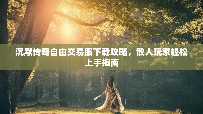 沉默传奇自由交易服下载攻略，散人玩家轻松上手指南