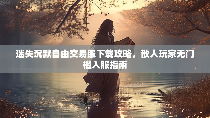 迷失沉默自由交易服下载攻略，散人玩家无门槛入服指南