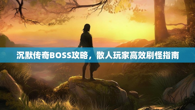 沉默传奇BOSS攻略，散人玩家高效刷怪指南