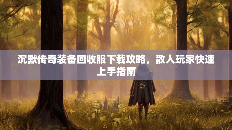 沉默传奇装备回收服下载攻略，散人玩家快速上手指南