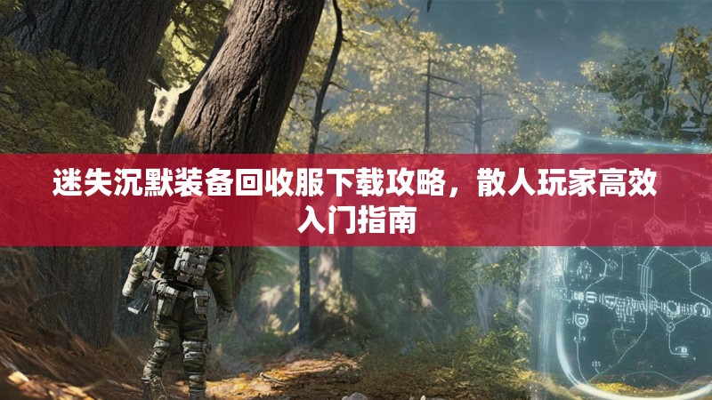 迷失沉默装备回收服下载攻略，散人玩家高效入门指南