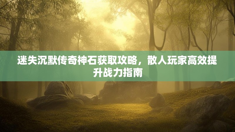迷失沉默传奇神石获取攻略，散人玩家高效提升战力指南