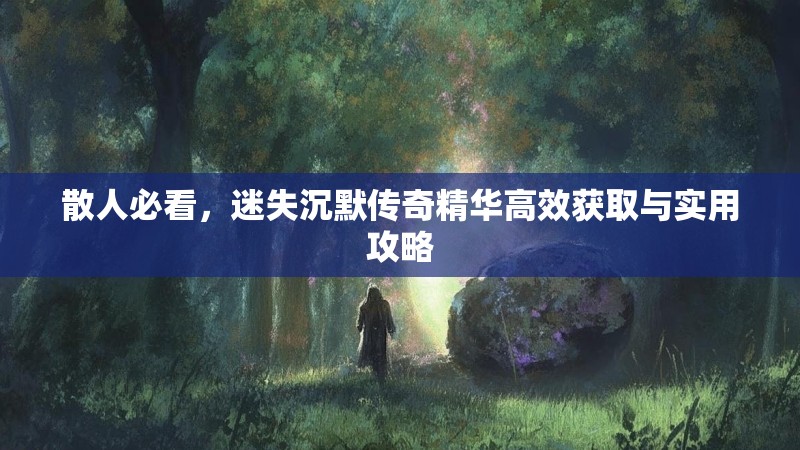 散人必看，迷失沉默传奇精华高效获取与实用攻略