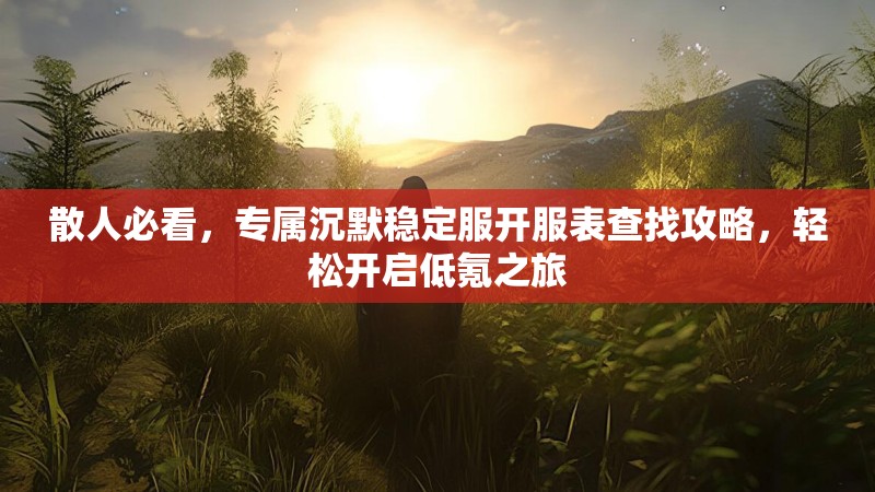 散人必看，专属沉默稳定服开服表查找攻略，轻松开启低氪之旅