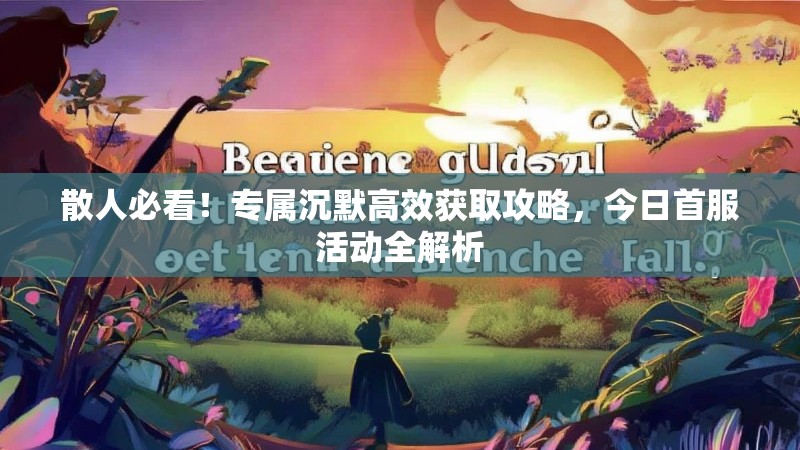 散人必看！专属沉默高效获取攻略，今日首服活动全解析