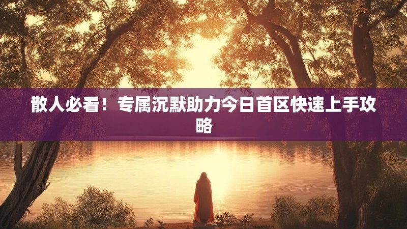 散人必看！专属沉默助力今日首区快速上手攻略