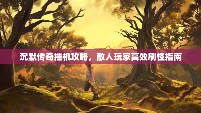 沉默传奇挂机攻略，散人玩家高效刷怪指南