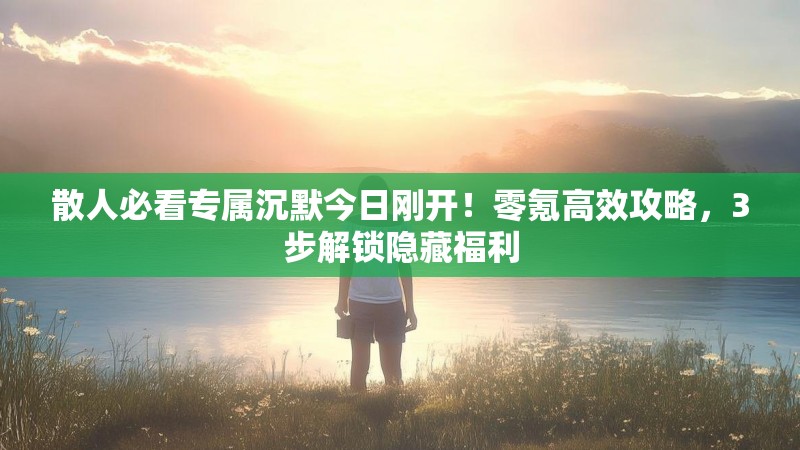 散人必看专属沉默今日刚开！零氪高效攻略，3步解锁隐藏福利