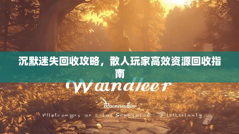 沉默迷失回收攻略，散人玩家高效资源回收指南