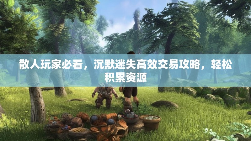 散人玩家必看，沉默迷失高效交易攻略，轻松积累资源