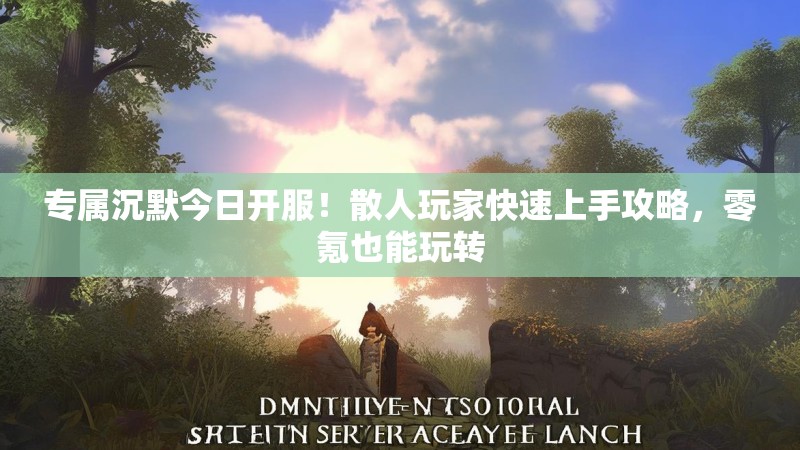 专属沉默今日开服！散人玩家快速上手攻略，零氪也能玩转