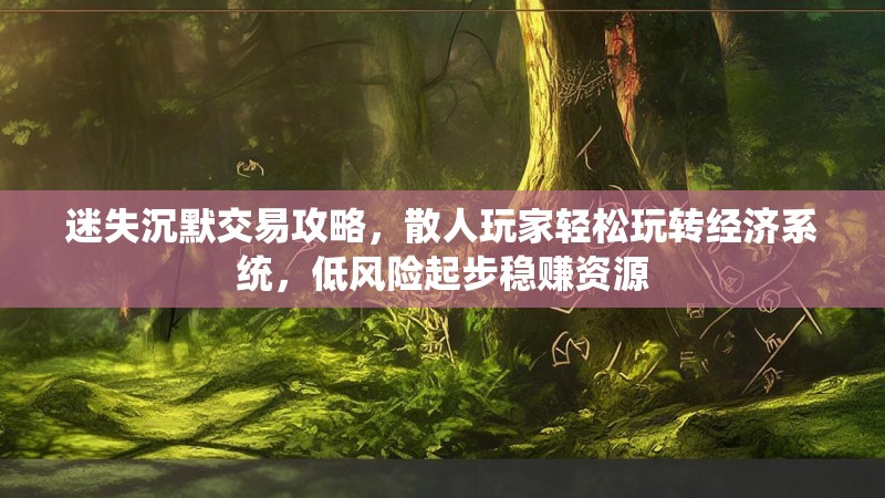 迷失沉默交易攻略，散人玩家轻松玩转经济系统，低风险起步稳赚资源