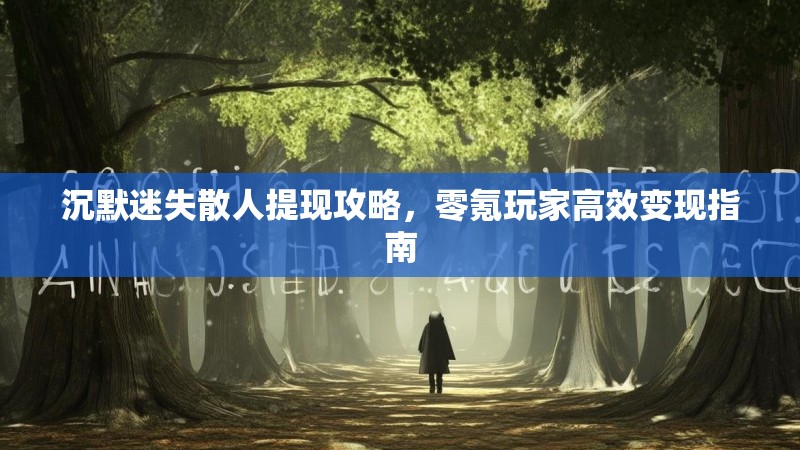 沉默迷失散人提现攻略，零氪玩家高效变现指南