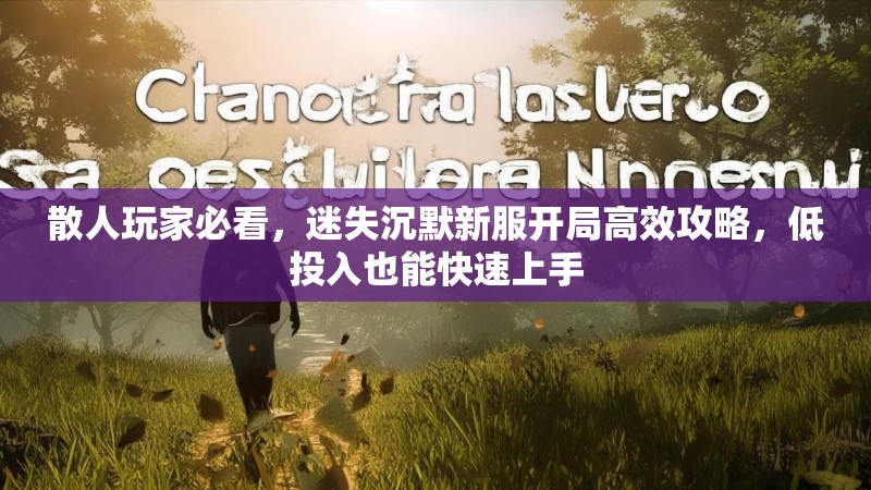 散人玩家必看，迷失沉默新服开局高效攻略，低投入也能快速上手