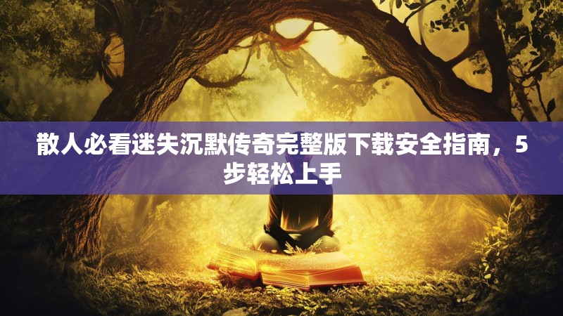 散人必看迷失沉默传奇完整版下载安全指南，5步轻松上手