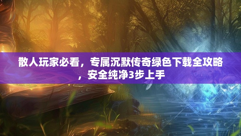 散人玩家必看，专属沉默传奇绿色下载全攻略，安全纯净3步上手