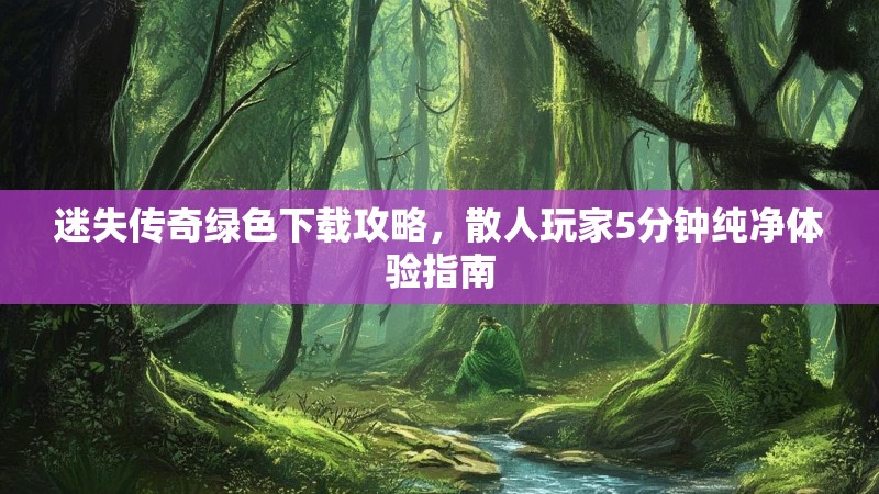 迷失传奇绿色下载攻略，散人玩家5分钟纯净体验指南