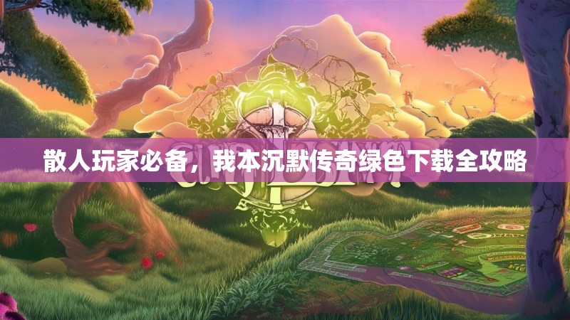 散人玩家必备，我本沉默传奇绿色下载全攻略