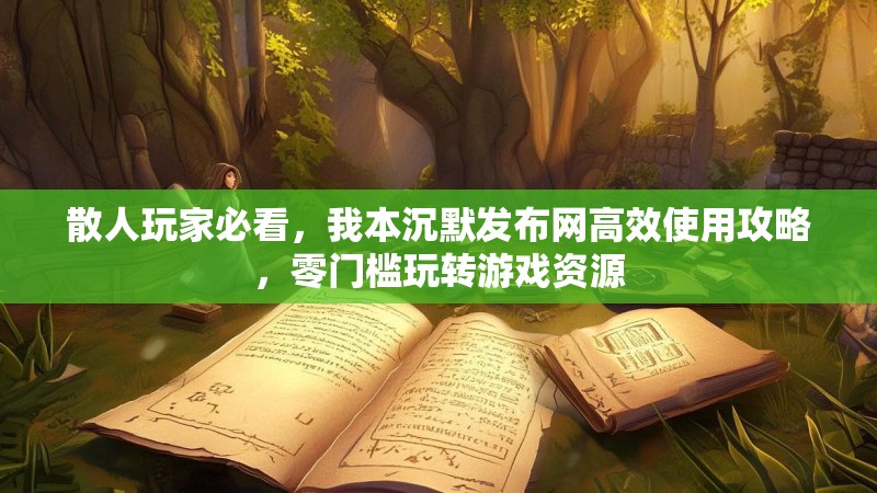 散人玩家必看，我本沉默发布网高效使用攻略，零门槛玩转游戏资源