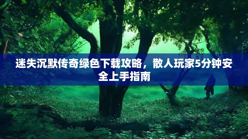 迷失沉默传奇绿色下载攻略，散人玩家5分钟安全上手指南