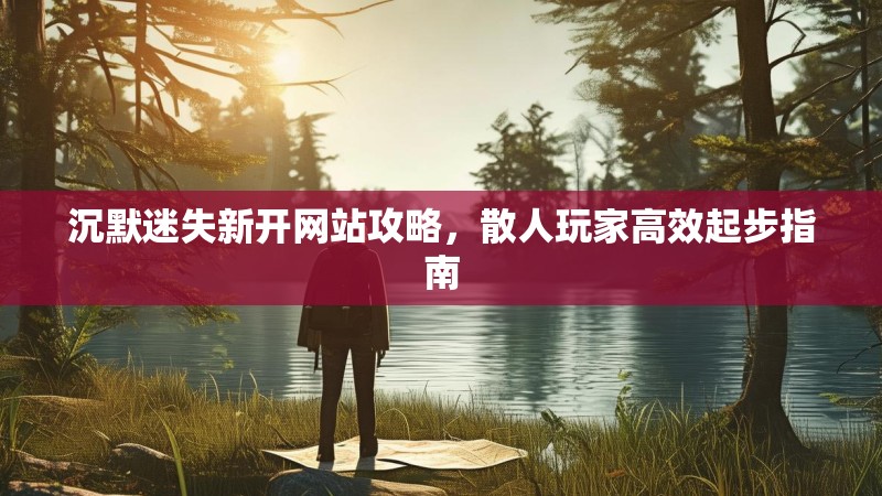 沉默迷失新开网站攻略，散人玩家高效起步指南