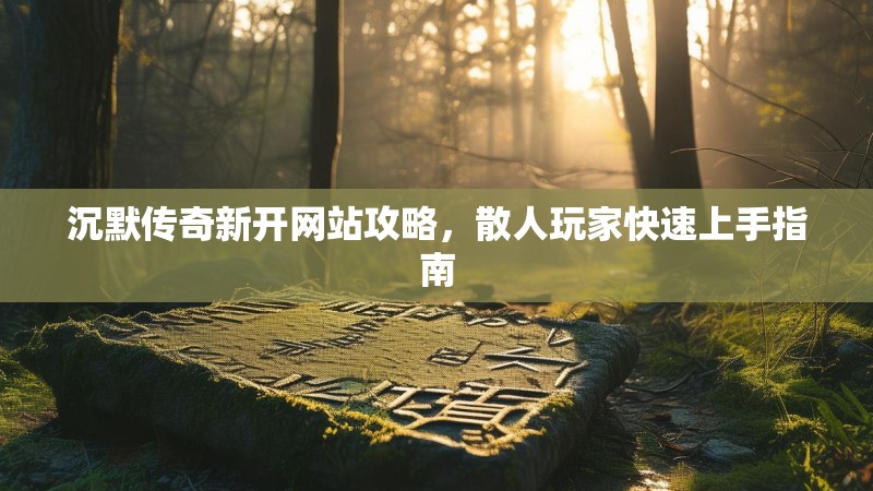 沉默传奇新开网站攻略，散人玩家快速上手指南