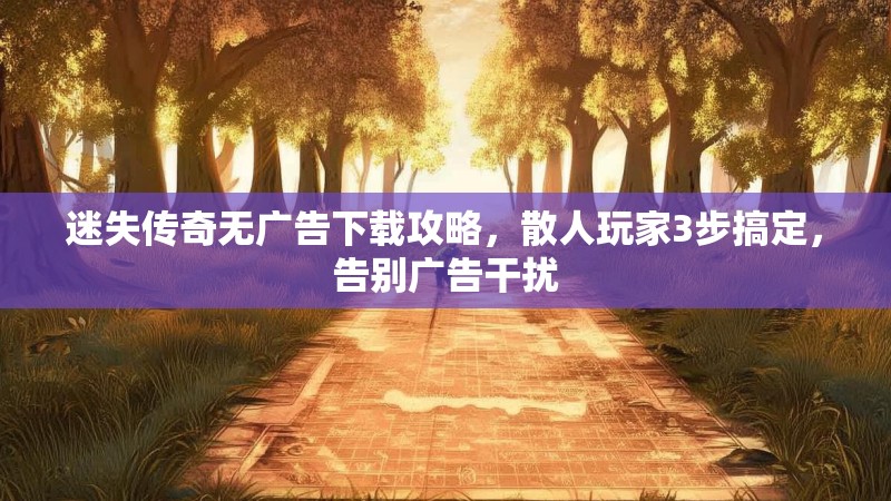 迷失传奇无广告下载攻略，散人玩家3步搞定，告别广告干扰