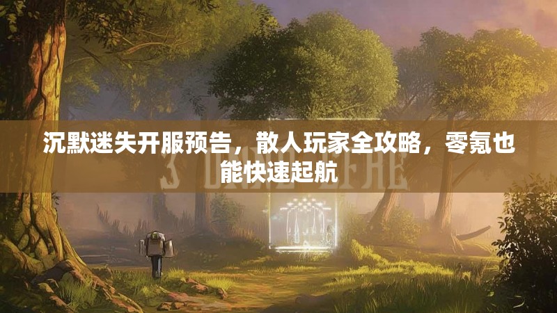 沉默迷失开服预告，散人玩家全攻略，零氪也能快速起航