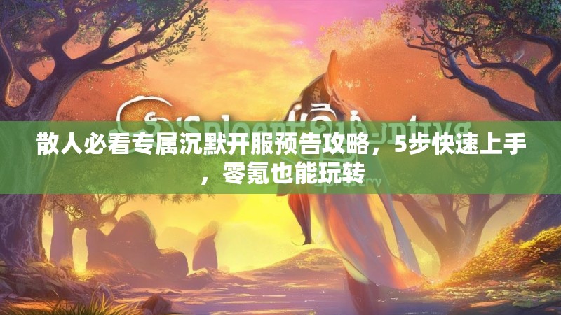 散人必看专属沉默开服预告攻略，5步快速上手，零氪也能玩转