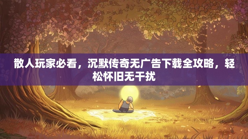 散人玩家必看，沉默传奇无广告下载全攻略，轻松怀旧无干扰