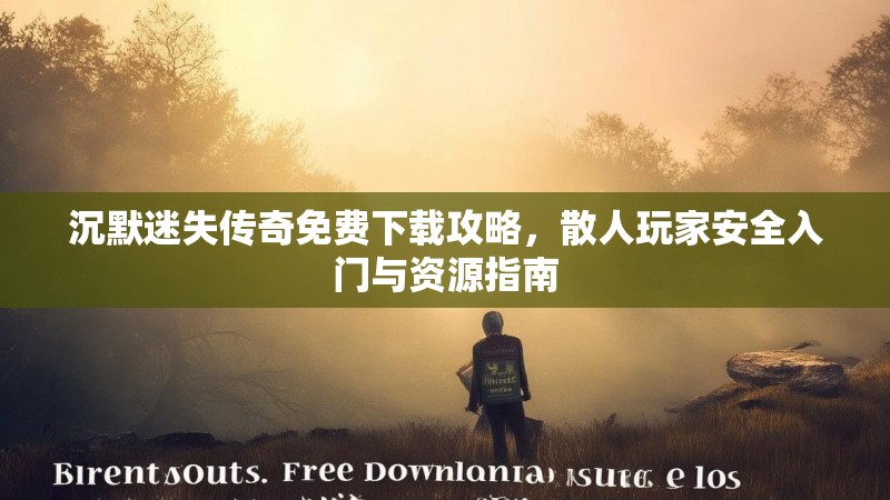 沉默迷失传奇免费下载攻略，散人玩家安全入门与资源指南