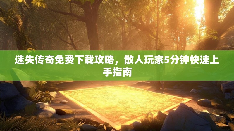 迷失传奇免费下载攻略，散人玩家5分钟快速上手指南