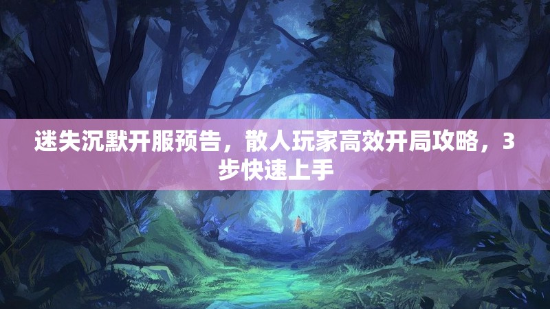 迷失沉默开服预告，散人玩家高效开局攻略，3步快速上手