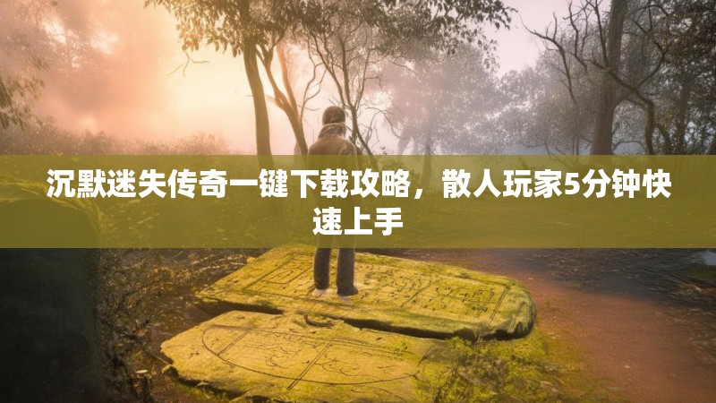 沉默迷失传奇一键下载攻略，散人玩家5分钟快速上手