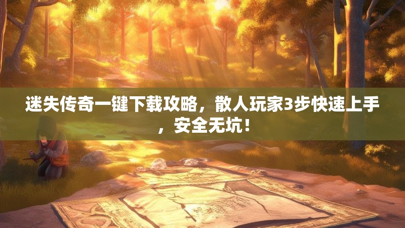 迷失传奇一键下载攻略，散人玩家3步快速上手，安全无坑！