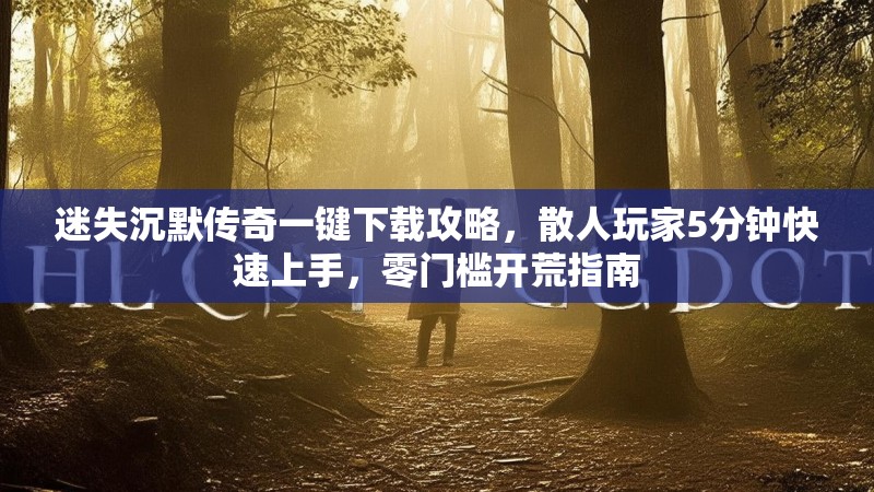 迷失沉默传奇一键下载攻略，散人玩家5分钟快速上手，零门槛开荒指南