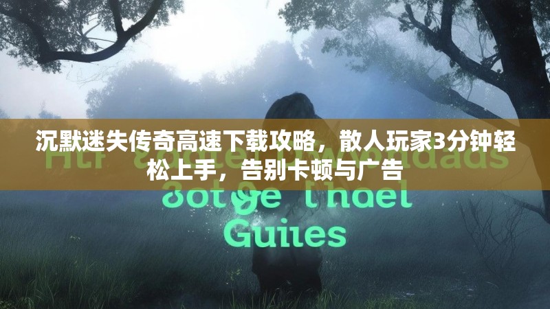 沉默迷失传奇高速下载攻略，散人玩家3分钟轻松上手，告别卡顿与广告