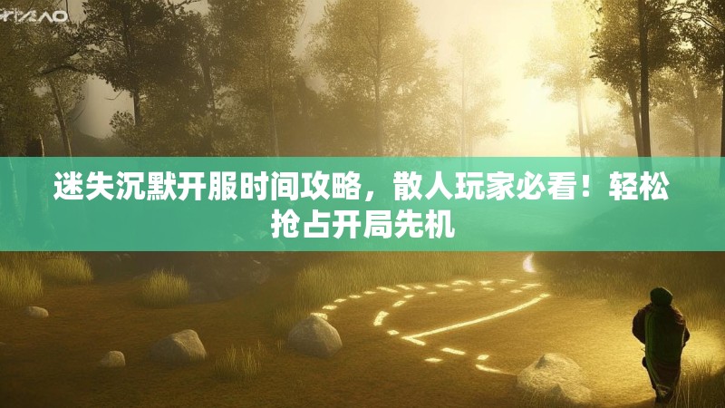 迷失沉默开服时间攻略，散人玩家必看！轻松抢占开局先机
