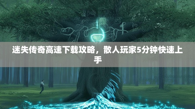 迷失传奇高速下载攻略，散人玩家5分钟快速上手