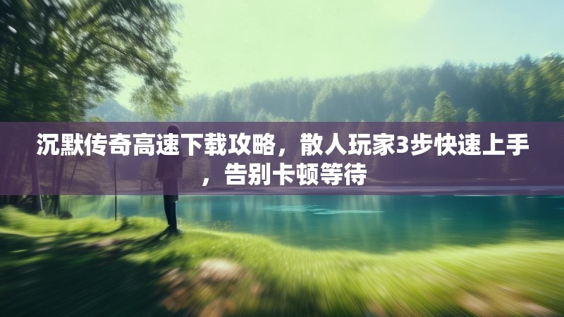 沉默传奇高速下载攻略，散人玩家3步快速上手，告别卡顿等待