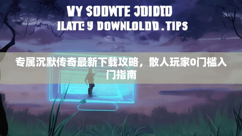 专属沉默传奇最新下载攻略，散人玩家0门槛入门指南