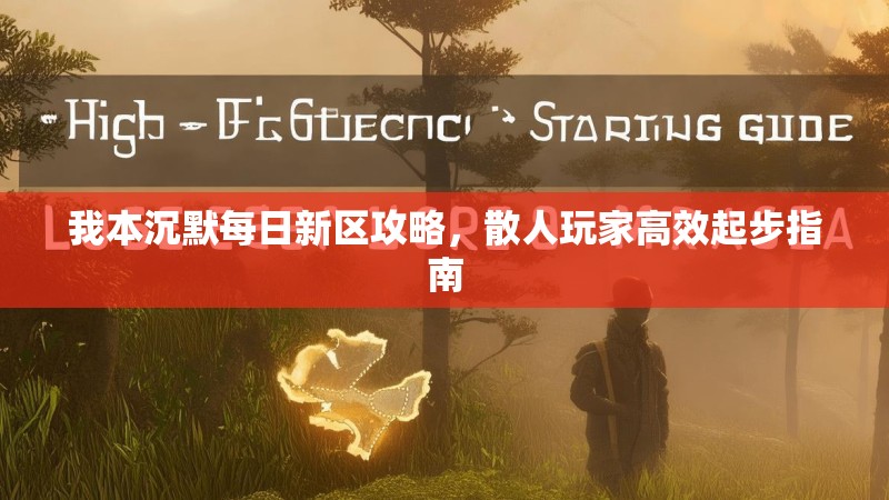我本沉默每日新区攻略，散人玩家高效起步指南